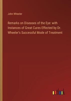 Remarks on Diseases of the Eye: with Instances of Great Cures Effected by Dr. Wheeler’s Successful Mode of Treatment