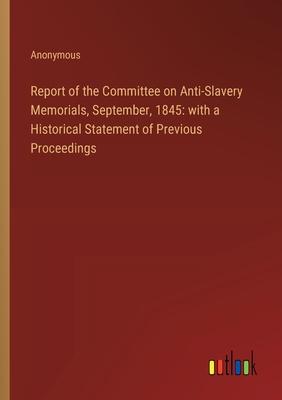 Report of the Committee on Anti-Slavery Memorials, September, 1845: with a Historical Statement of Previous Proceedings