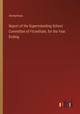 Report of the Superintending School Committee of Fitzwilliam, for the Year Ending