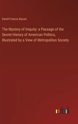 The Mystery of Iniquity: a Passage of the Secret History of American Politics, Illustrated by a View of Metropolitan Society