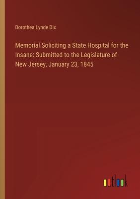 Memorial Soliciting a State Hospital for the Insane: Submitted to the Legislature of New Jersey, January 23, 1845
