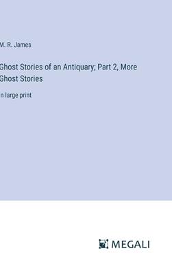 Ghost Stories of an Antiquary; Part 2, More Ghost Stories: in large print