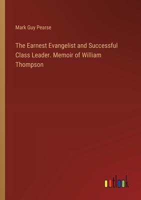 The Earnest Evangelist and Successful Class Leader. Memoir of William Thompson