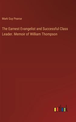 The Earnest Evangelist and Successful Class Leader. Memoir of William Thompson
