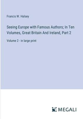 Seeing Europe with Famous Authors; In Ten Volumes, Great Britain And Ireland, Part 2: Volume 2 - in large print