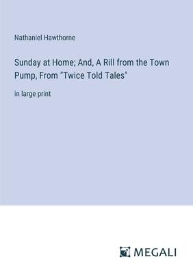 Sunday at Home; And, A Rill from the Town Pump, From Twice Told Tales: in large print