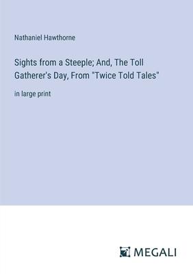 Sights from a Steeple; And, The Toll Gatherer’s Day, From Twice Told Tales: in large print