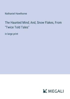 The Haunted Mind; And, Snow Flakes, From Twice Told Tales: in large print