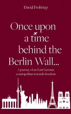 Once upon a time behind the Berlin Wall...: A journey of an East German cosmopolitan towards freedom