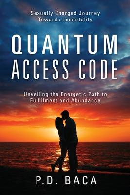 Quantum Access Code: Sexually Charged Journey Towards Immortality Unveiling the Energetic Path to Fulfillment and Abundance