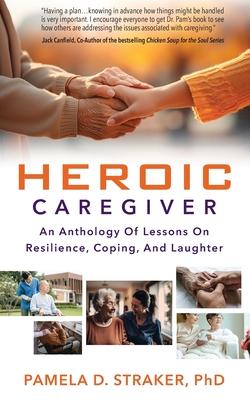 Heroic Caregiver: An Anthology Of Lessons On Resilience, Coping, And Laughter