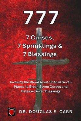 777 7 Curses, 7 Sprinklings & 7 Blessings: Invoking the Blood of Jesus Shed in Seven Places to Break Seven Curses and Release Seven Blessings