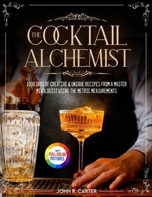 The Cocktail Alchemist: 1000 Days of Creative & Unique Recipes from a Master Mixologist Using the Metric Measurements Full Colour Edition