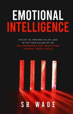 Emotional Intelligence: Lock in the Four Pillars of EQ: Self-awareness, Self Regulation, Empathy, Social Skills