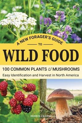 A New Forager’s Guide To Wild Food: 100 Common Plants and Mushrooms: Easy Identification and Harvest in North America