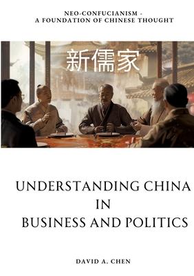 Understanding China in Business and Politics: Neo-Confucianism - A Foundation of Chinese Thought