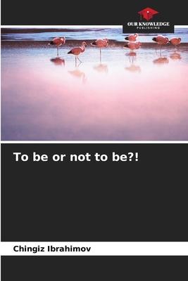To be or not to be?!