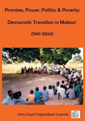 Promises, Power, Politics & Poverty: Democratic Transition in Malawi (1961 - 1999) and (1999 - 2024)