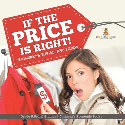 If the Price is Right!: The Relationship Between Price, Supply & Demand Grade 5 Social Studies Children’s Economic Books