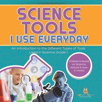 Science Tools I Use Everyday: An Introduction to the Different Types of Tools Used in Science Grade 1 Children’s Books on Science, Nature & How It W