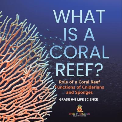 What is a Coral Reef? Role of a Coral Reef Functions of Cnidarians and Sponges Grade 6-8 Life Science