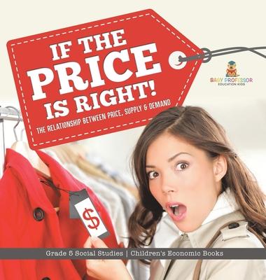 If the Price is Right!: The Relationship Between Price, Supply & Demand Grade 5 Social Studies Children’s Economic Books
