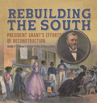 Rebuilding the South President Grant’s Efforts of Reconstruction Grade 7 Children’s United States History Books