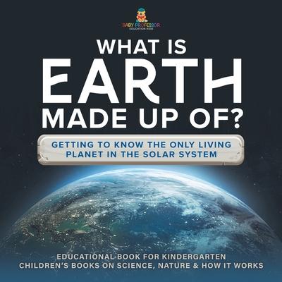 What Is Earth Made up Of? Getting to Know the Only Living Planet in the Solar System Educational Book for Kindergarten Children’s Books on Science, Na