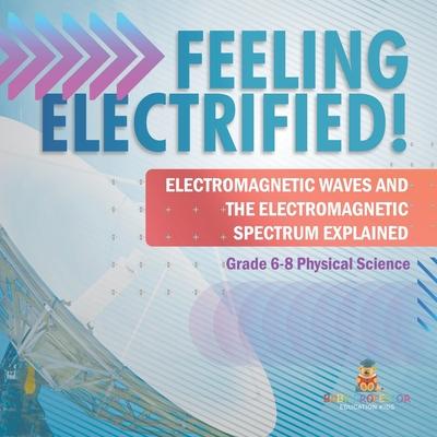 Feeling Electrified! Electromagnetic Waves and Electromagnetic Spectrum Explained Grade 6-8 Physical Science