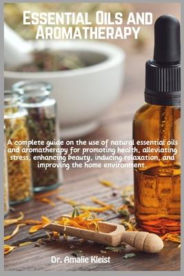 Essential Oils and Aromatherapy: A complete guide on the use of natural essential oils and aromatherapy for promoting health, alleviating stress, enha