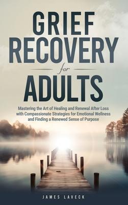 Grief Recovery for Adults: Mastering the Art of Healing and Renewal After Loss with Compassionate Strategies for Emotional Wellness and Finding a