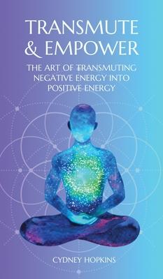 Transmute & Empower: The Art of Transmuting Negative Energy into Positive Energy