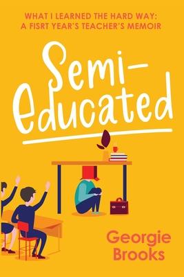 Semi-Educated: What I Learned the Hard Way: A First Year’s Teacher’s Memoir