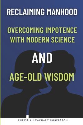 Reclaiming Manhood: Overcoming Impotence with Modern Science and Age-Old Wisdom: Holistic Strategies for Managing Male Impotence, Overcomi