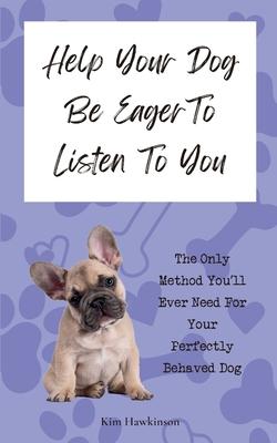 Help Your Dog Be Eager To Listen To You: The Only Method You’ll Ever Need For Your Perfectly Behaved Dog