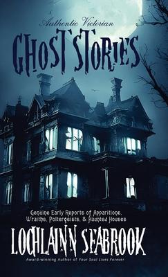 Authentic Victorian Ghost Stories: Genuine Early Reports of Apparitions, Wraiths, Poltergeists, and Haunted Houses