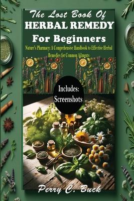 The Lost Book of Herbal Remedy for Beginners: Nature’s Pharmacy: A Comprehensive Handbook to Effective Herbal Remedies for Common Ailments