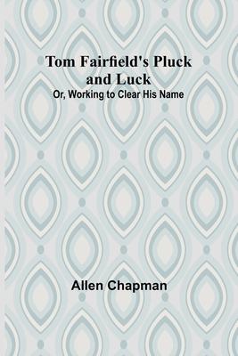 Tom Fairfield’s Pluck and Luck; Or, Working to Clear His Name