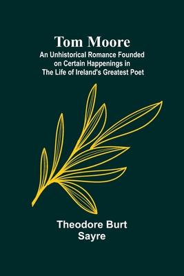Tom Moore: An Unhistorical Romance Founded on Certain Happenings in the Life of Ireland’s Greatest Poet