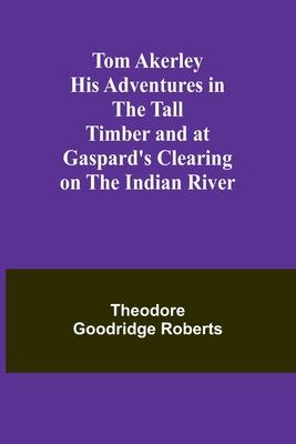 Tom Akerley His Adventures in the Tall Timber and at Gaspard’s Clearing on the Indian River