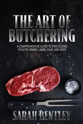 The Art of Butchering, A Comprehensive Guide to Processing Poultry, Rabbit, Lamb, Goat, and Deer: From Slaughter to Savoring Mastering the Skill with