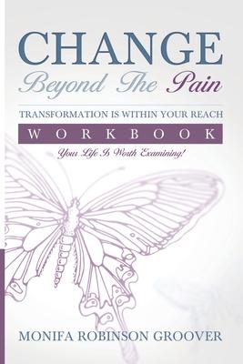 Change Beyond The Pain Workbook: Your Life Is Worth Examining!