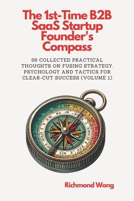 The 1st-Time B2B SaaS Startup Founder’s Compass: 99 Collected Practical Thoughts on Fusing Strategy, Psychology and Tactics for Clear-Cut Success