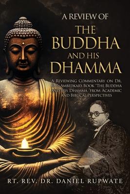 A Review of the Buddha and His Dhamma: A Reviewing Commentary on Dr. B. R. Ambedkar’s Book the Buddha and His Dhamma from Academic and Biblical Perspe