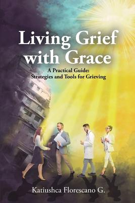 Living Grief with Grace: A Practical Guide: Strategies and Tools for Grieving